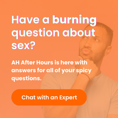 Have a burning question about sex? AH After Hours is here with answers for all of your spicy questions. Chat with an Expert